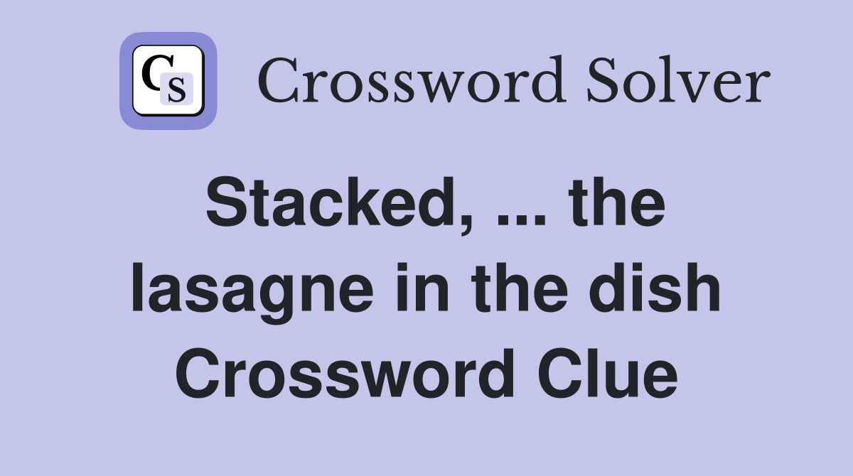 Stacked, ... the lasagne in the dish Crossword Clue
