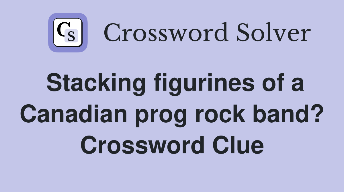 Stacking figurines of a Canadian prog rock band? Crossword Clue