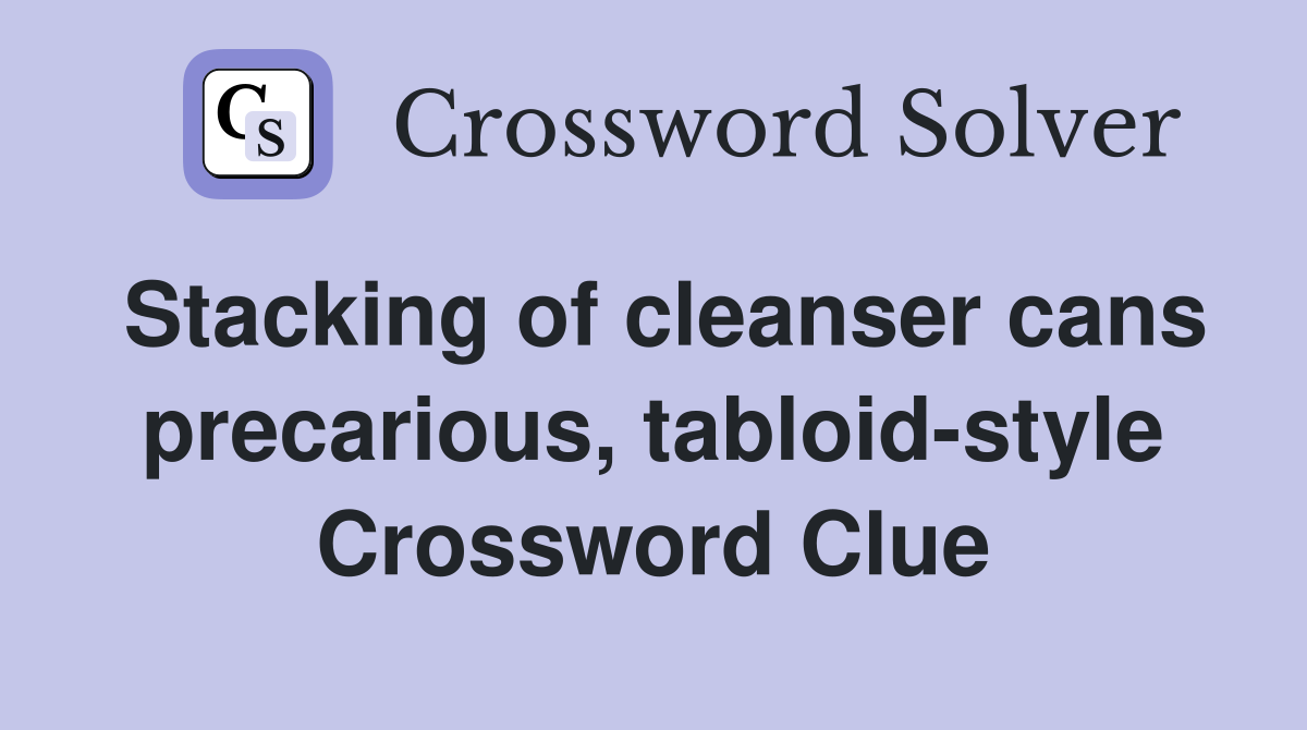Stacking of cleanser cans precarious, tabloid-style Crossword Clue