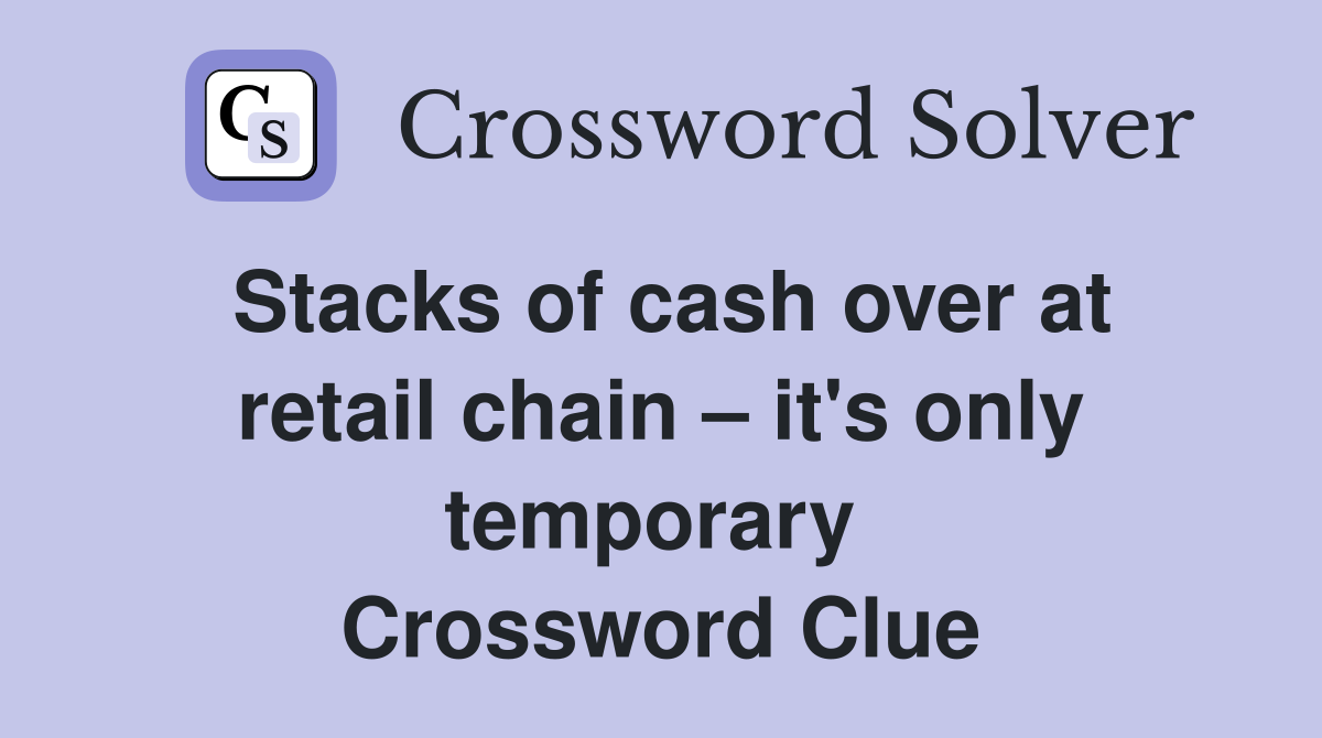 Stacks of cash over at retail chain – it's only temporary  Crossword Clue
