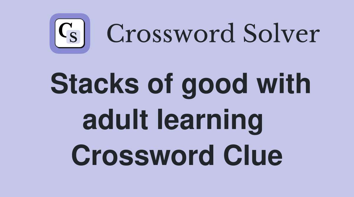 Stacks of good with adult learning  Crossword Clue