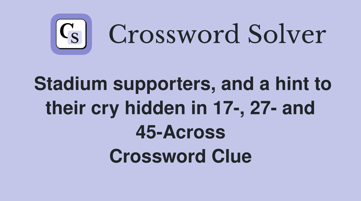Stadium supporters, and a hint to their cry hidden in 17-, 27- and 45-Across Crossword Clue