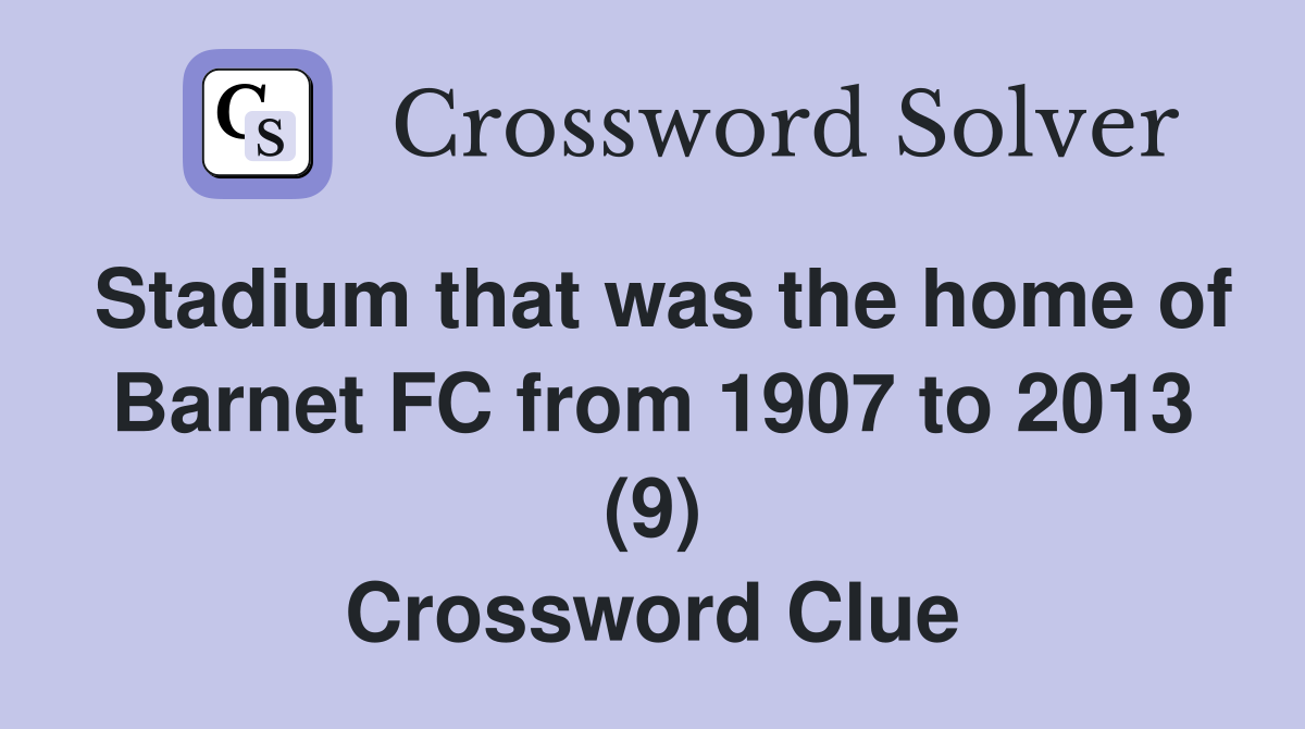 Stadium that was the home of Barnet FC from 1907 to 2013 (9) Crossword Clue