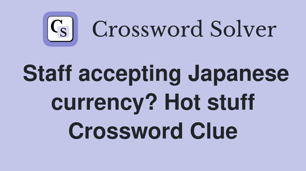 Staff accepting Japanese currency? Hot stuff Crossword Clue