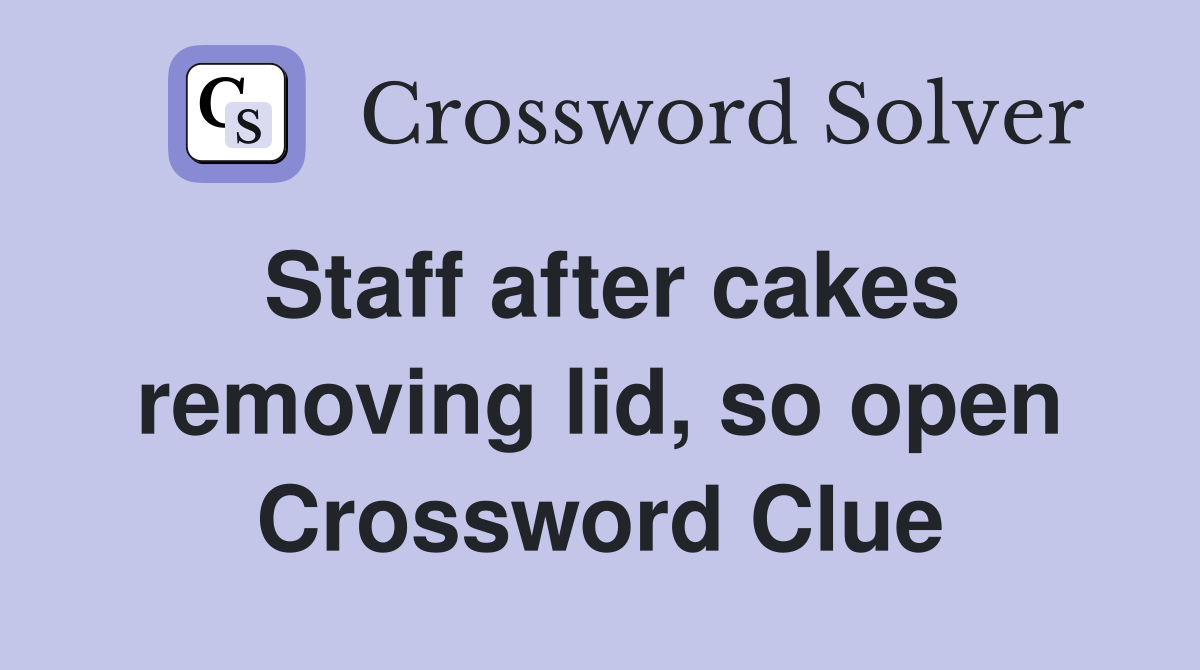 Staff after cakes removing lid, so open Crossword Clue