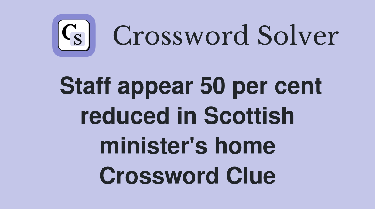 Staff appear 50 per cent reduced in Scottish minister's home Crossword Clue
