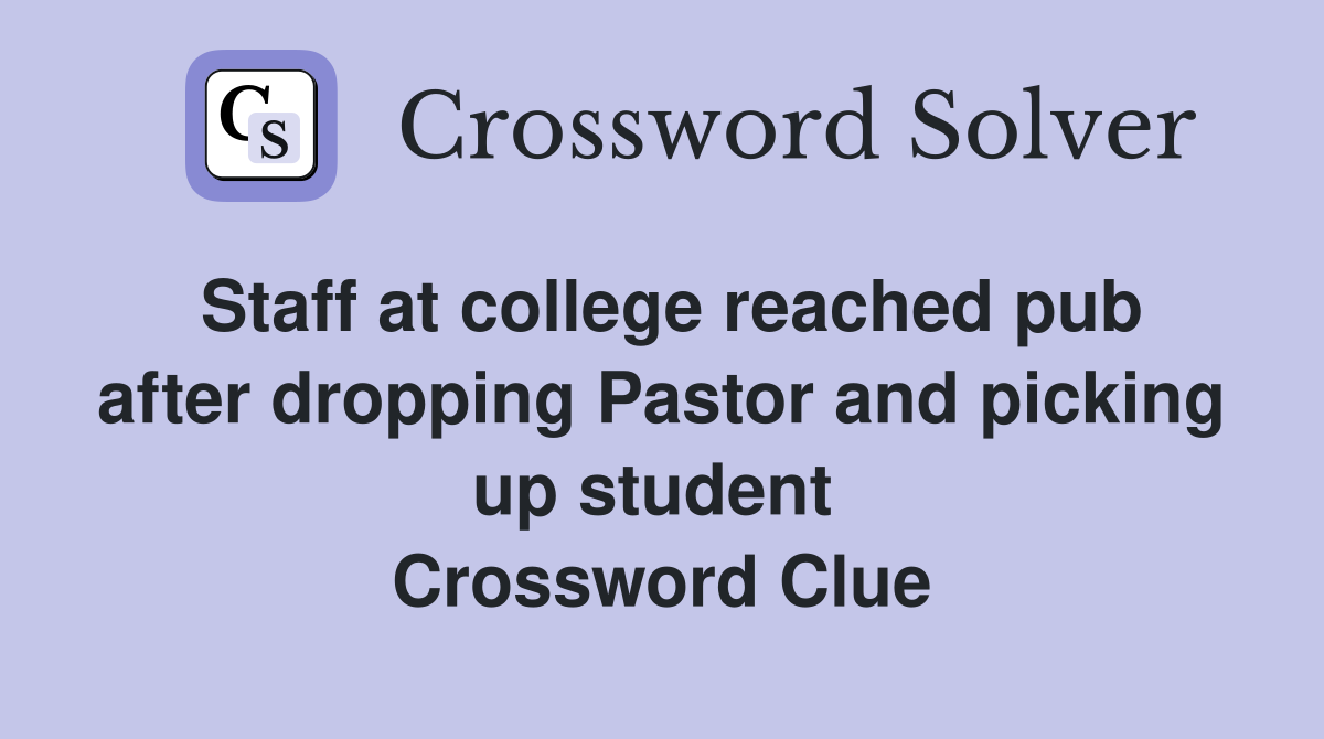 Staff at college reached pub after dropping Pastor and picking up student  Crossword Clue