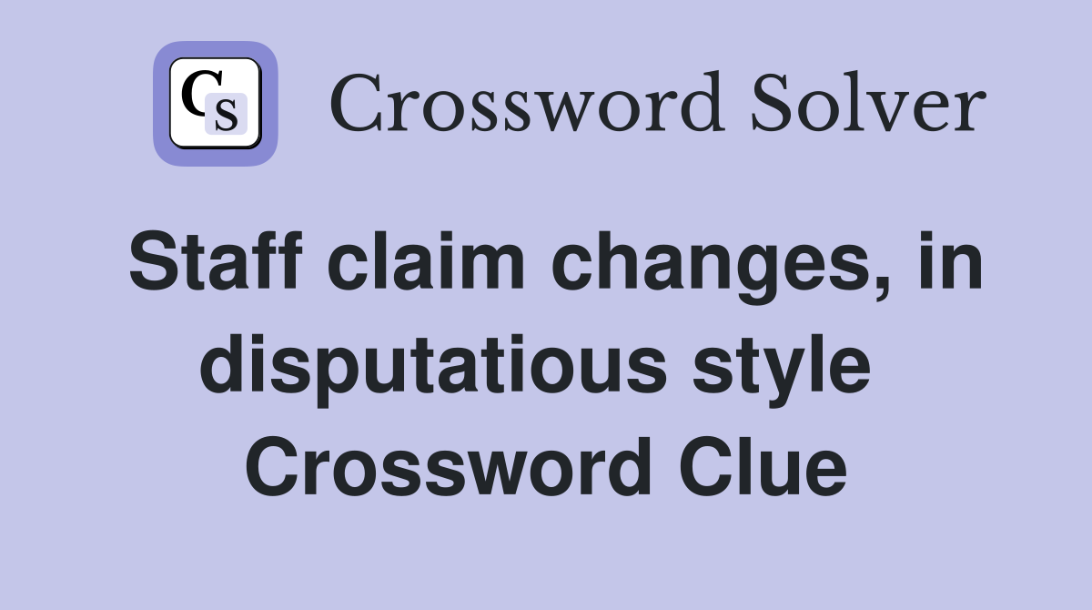 Staff claim changes, in disputatious style  Crossword Clue