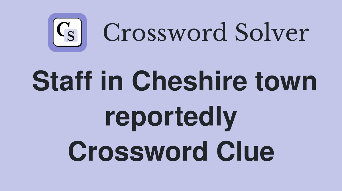 Staff in Cheshire town reportedly Crossword Clue