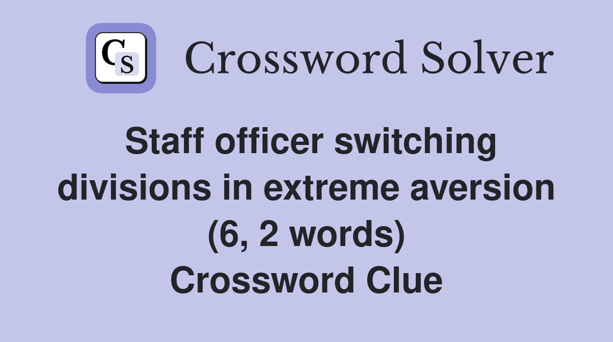 Staff officer switching divisions in extreme aversion (6, 2 words) Crossword Clue