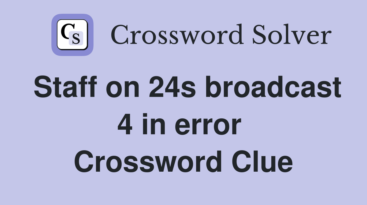 Staff on 24s broadcast 4 in error  Crossword Clue