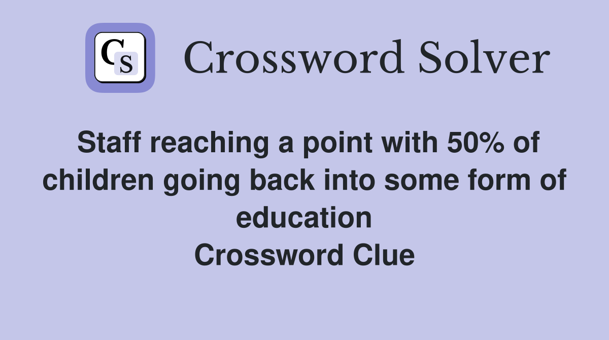 Staff reaching a point with 50% of children going back into some form of education Crossword Clue
