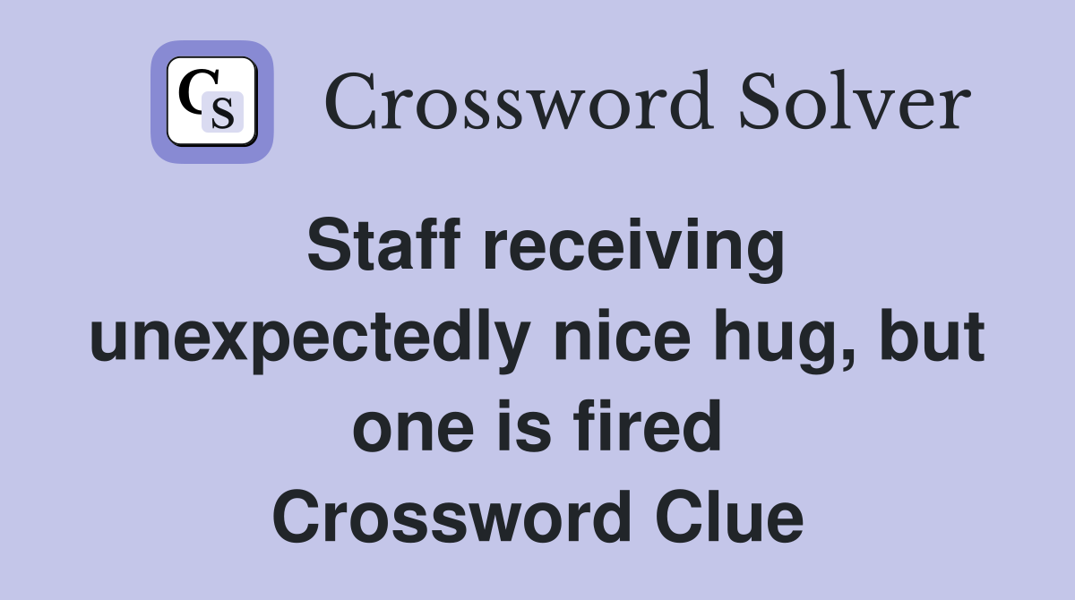 Staff receiving unexpectedly nice hug, but one is fired Crossword Clue