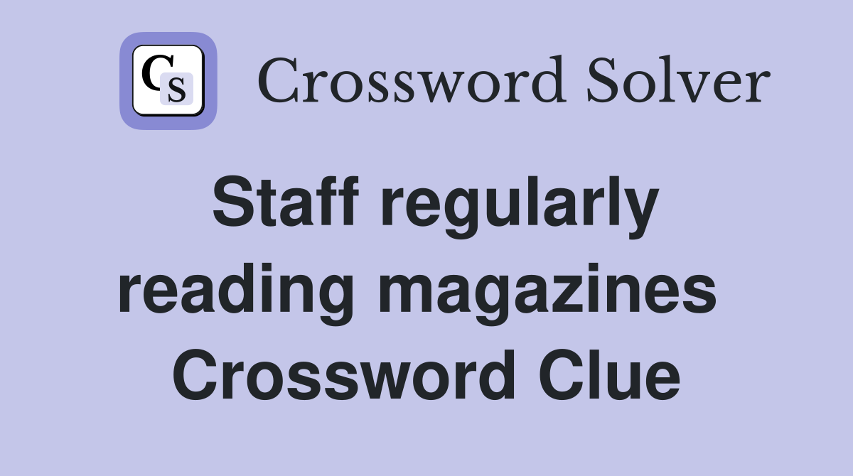 Staff regularly reading magazines  Crossword Clue