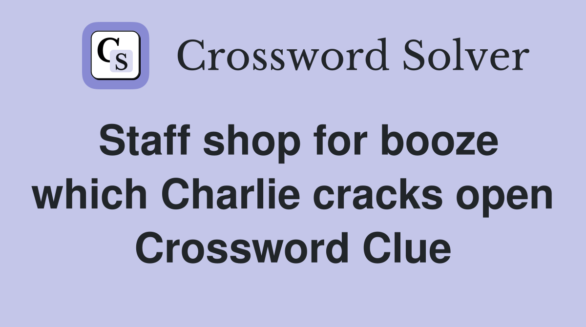 Staff shop for booze which Charlie cracks open Crossword Clue