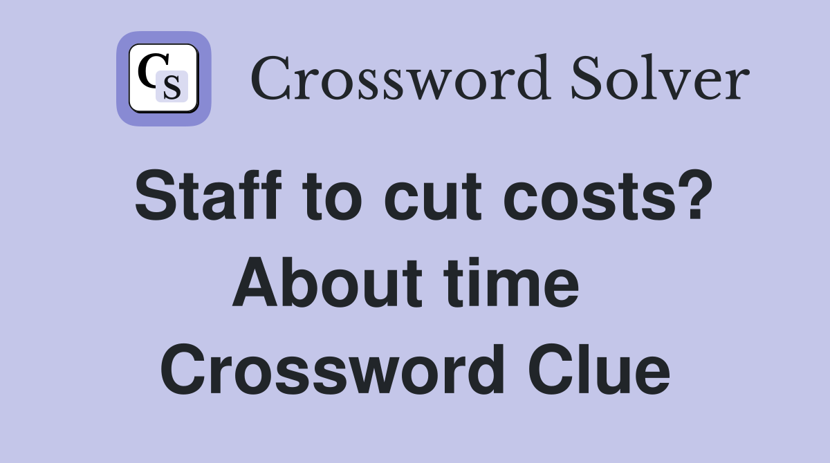 Staff to cut costs? About time  Crossword Clue