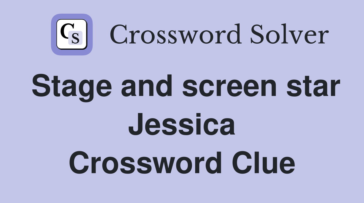 Stage and screen star Jessica Crossword Clue