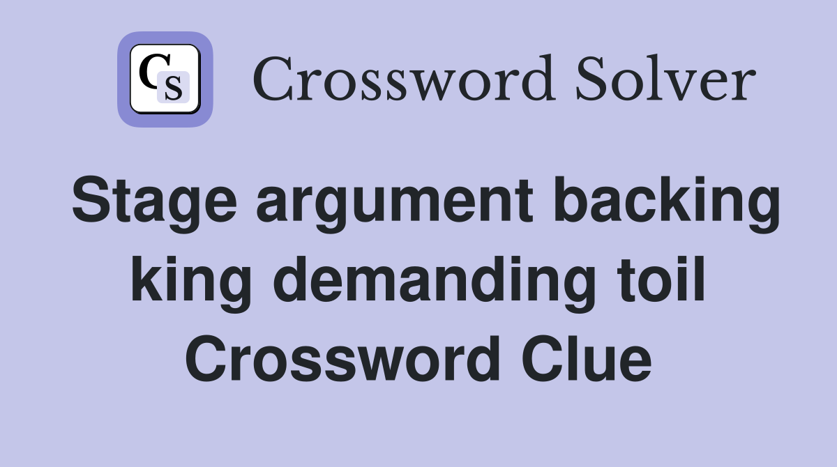 Stage argument backing king demanding toil Crossword Clue