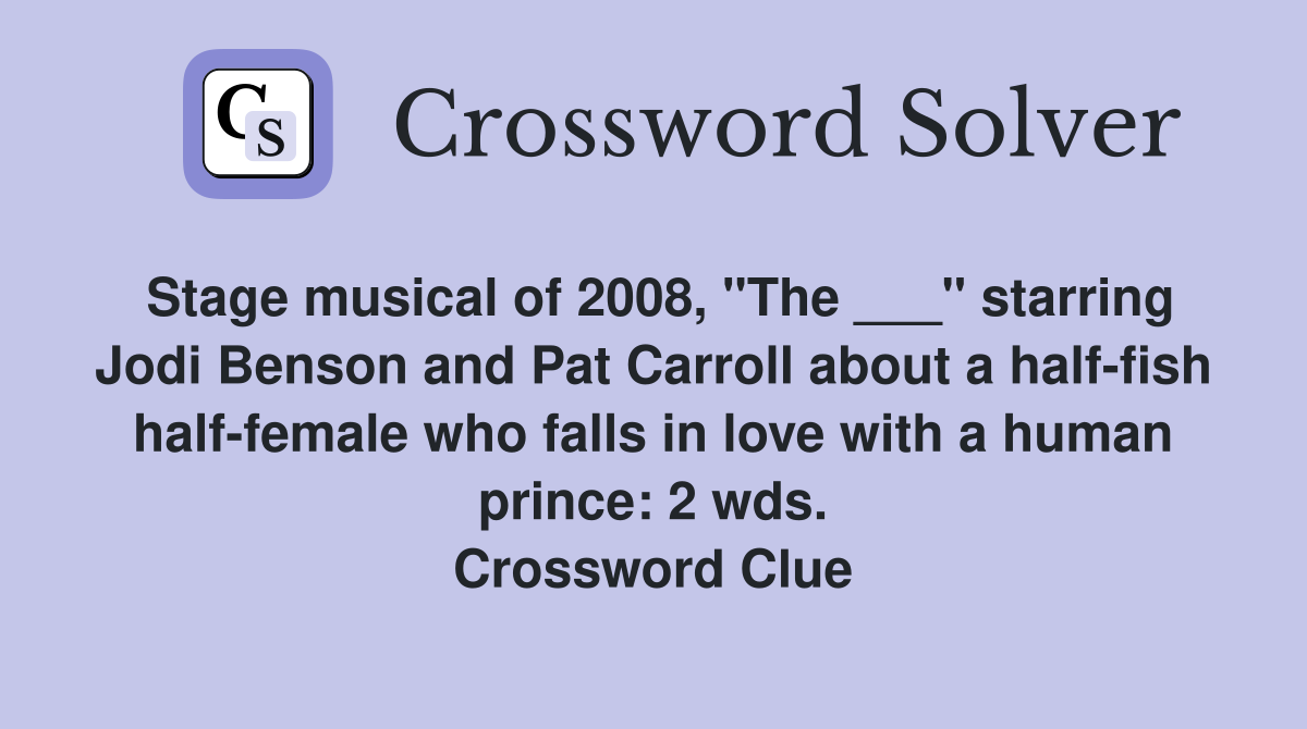 Stage musical of 2008, "The ___" starring Jodi Benson and Pat Carroll about a half-fish half-female who falls in love with a human prince: 2 wds. Crossword Clue