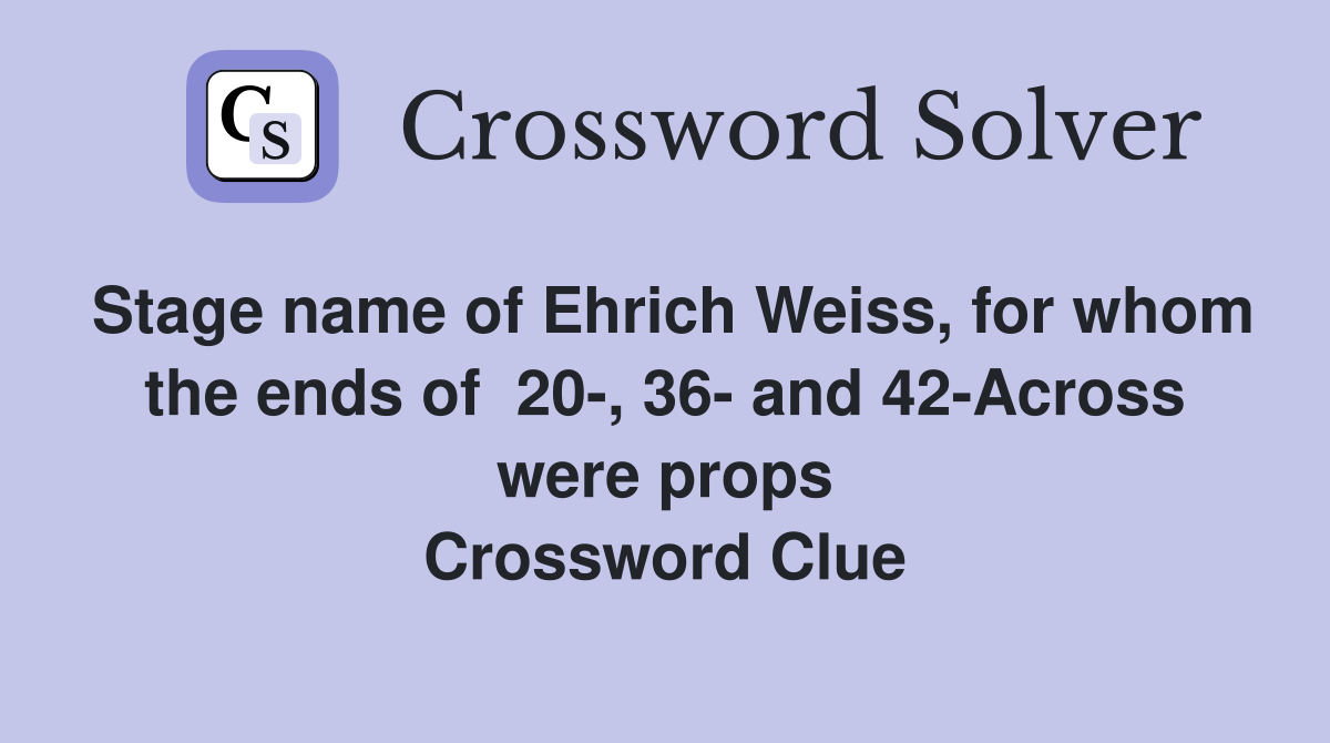 Stage name of Ehrich Weiss, for whom the ends of  20-, 36- and 42-Across were props Crossword Clue