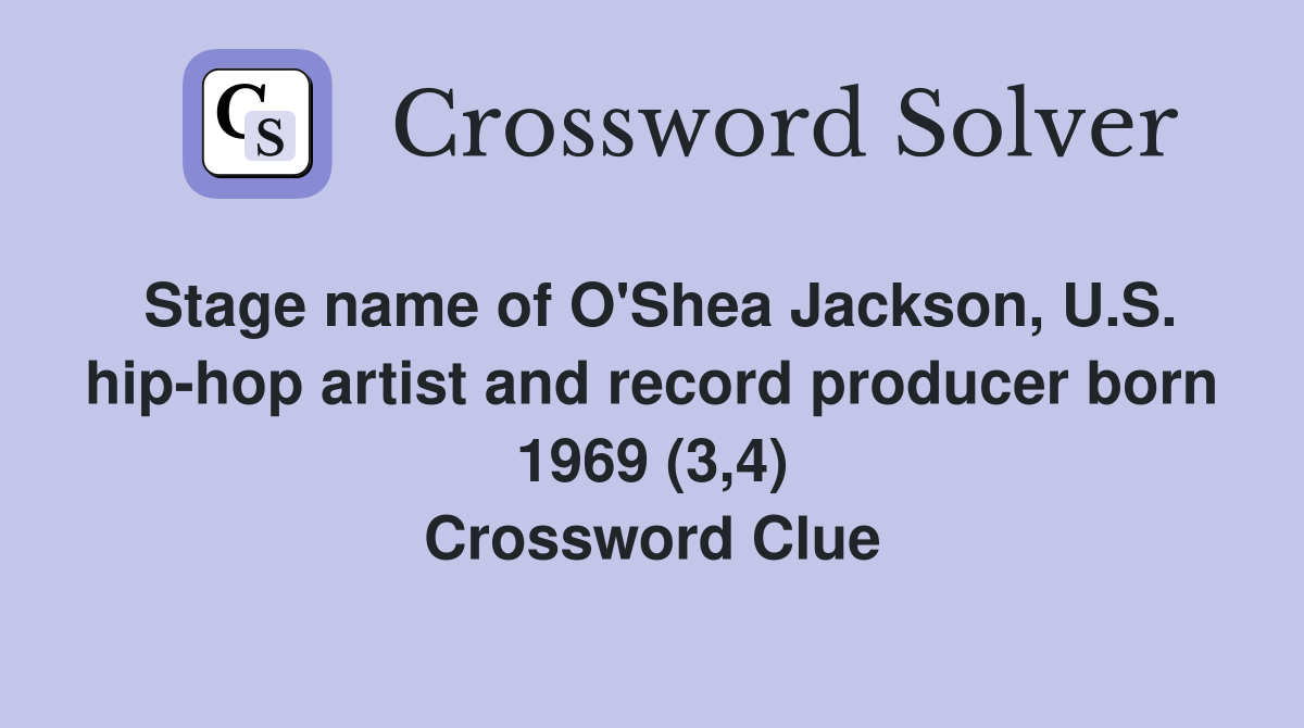 Stage name of O'Shea Jackson, U.S. hip-hop artist and record producer born 1969 (3,4) Crossword Clue