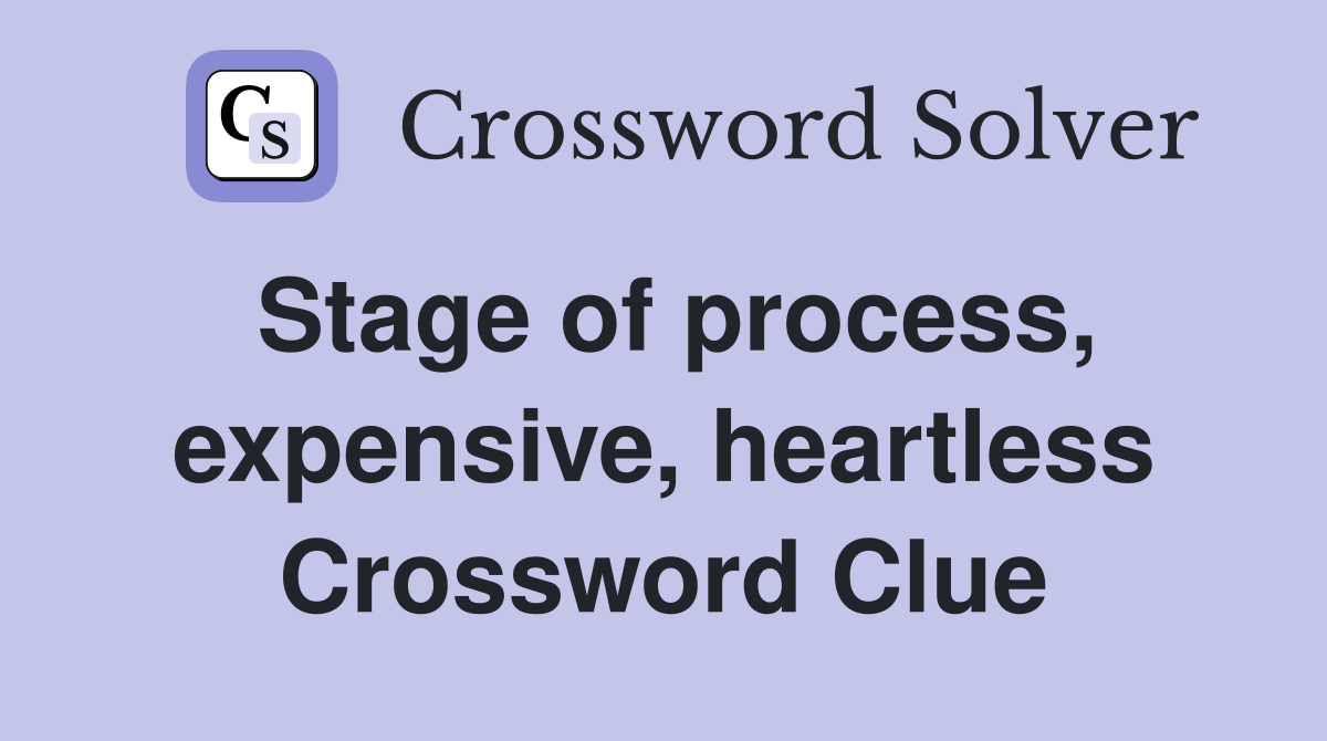Stage of process, expensive, heartless Crossword Clue