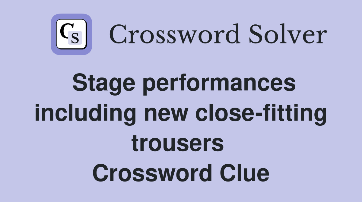 Stage performances including new close-fitting trousers  Crossword Clue