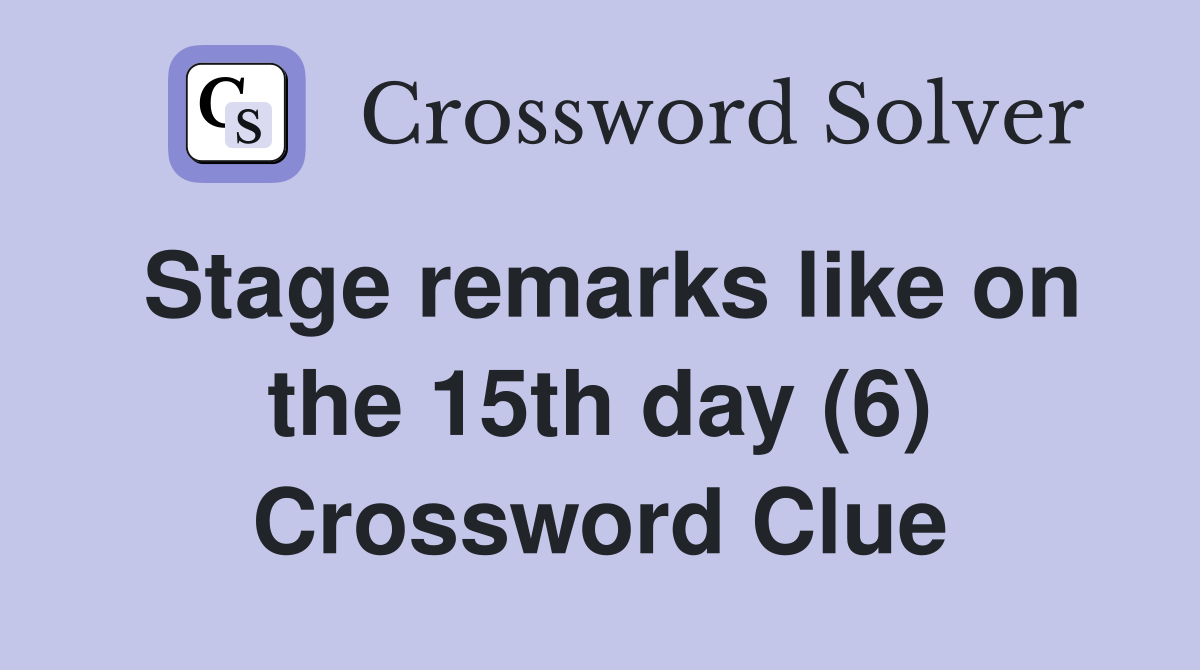 Stage remarks like on the 15th day (6) Crossword Clue