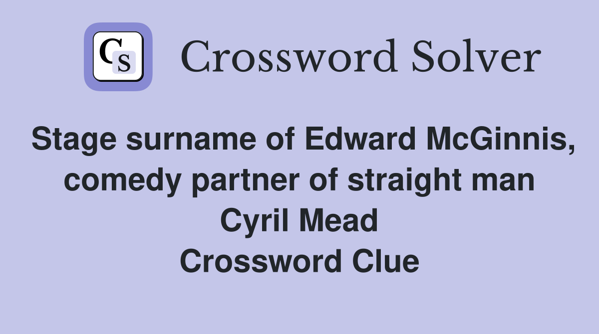 Stage surname of Edward McGinnis, comedy partner of straight man Cyril Mead Crossword Clue