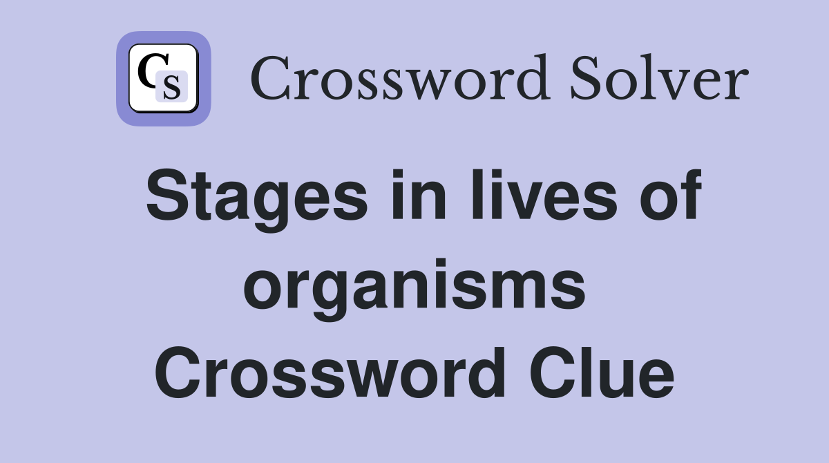 Stages in lives of organisms Crossword Clue