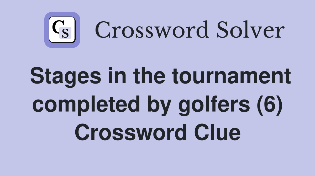 Stages in the tournament completed by golfers (6) Crossword Clue