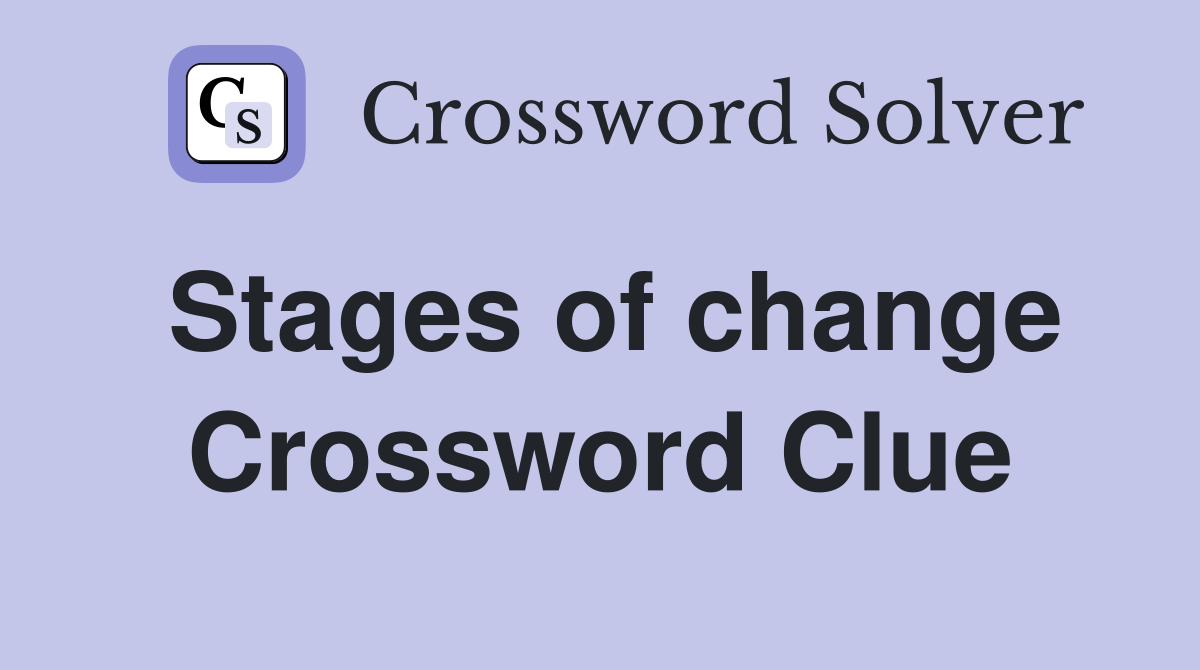 Stages of change Crossword Clue