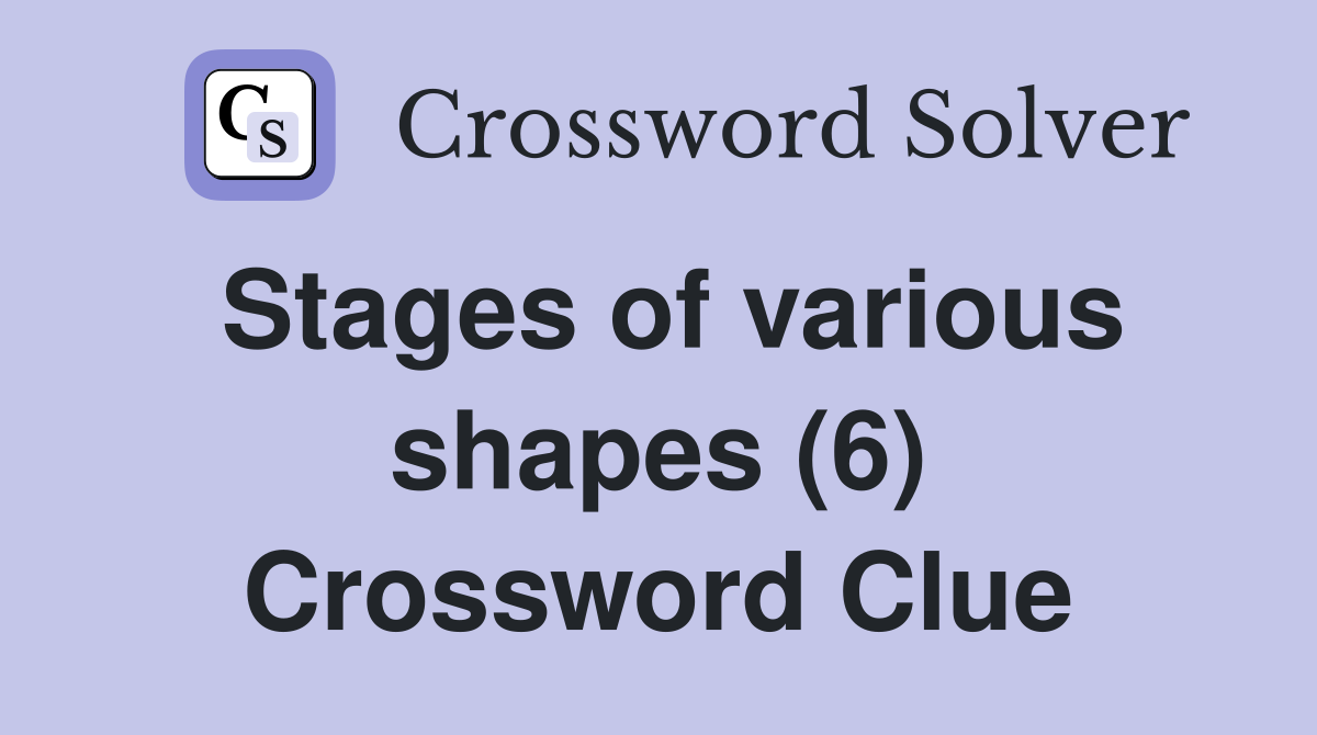 Stages of various shapes (6) Crossword Clue