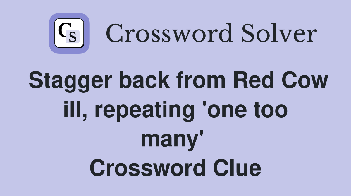 Stagger back from Red Cow ill, repeating 'one too many'  Crossword Clue