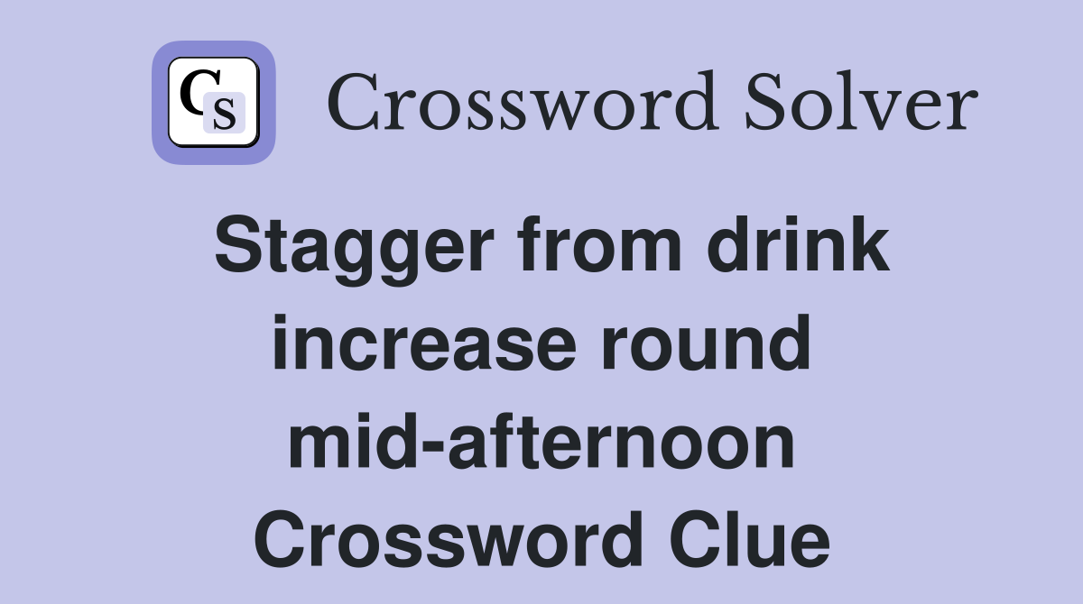 Stagger from drink increase round mid-afternoon Crossword Clue