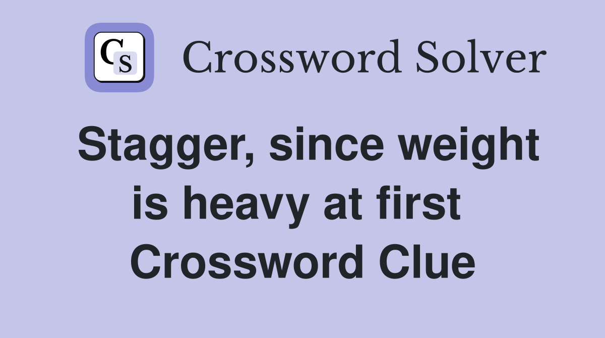 Stagger, since weight is heavy at first  Crossword Clue