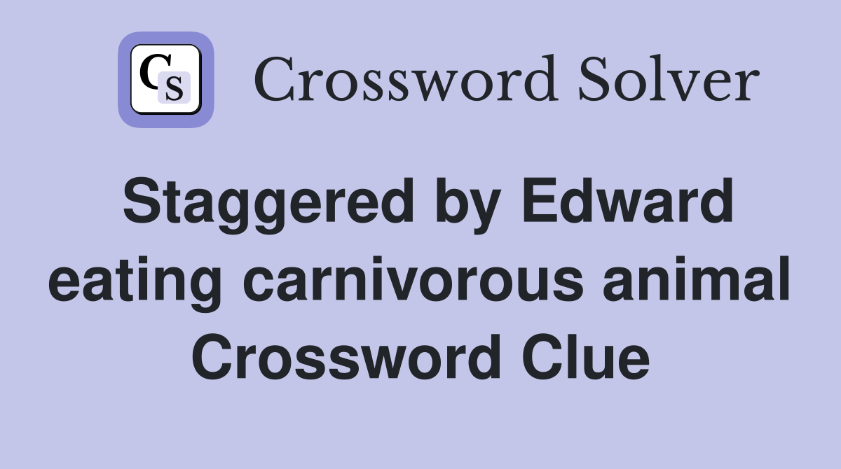Staggered by Edward eating carnivorous animal Crossword Clue