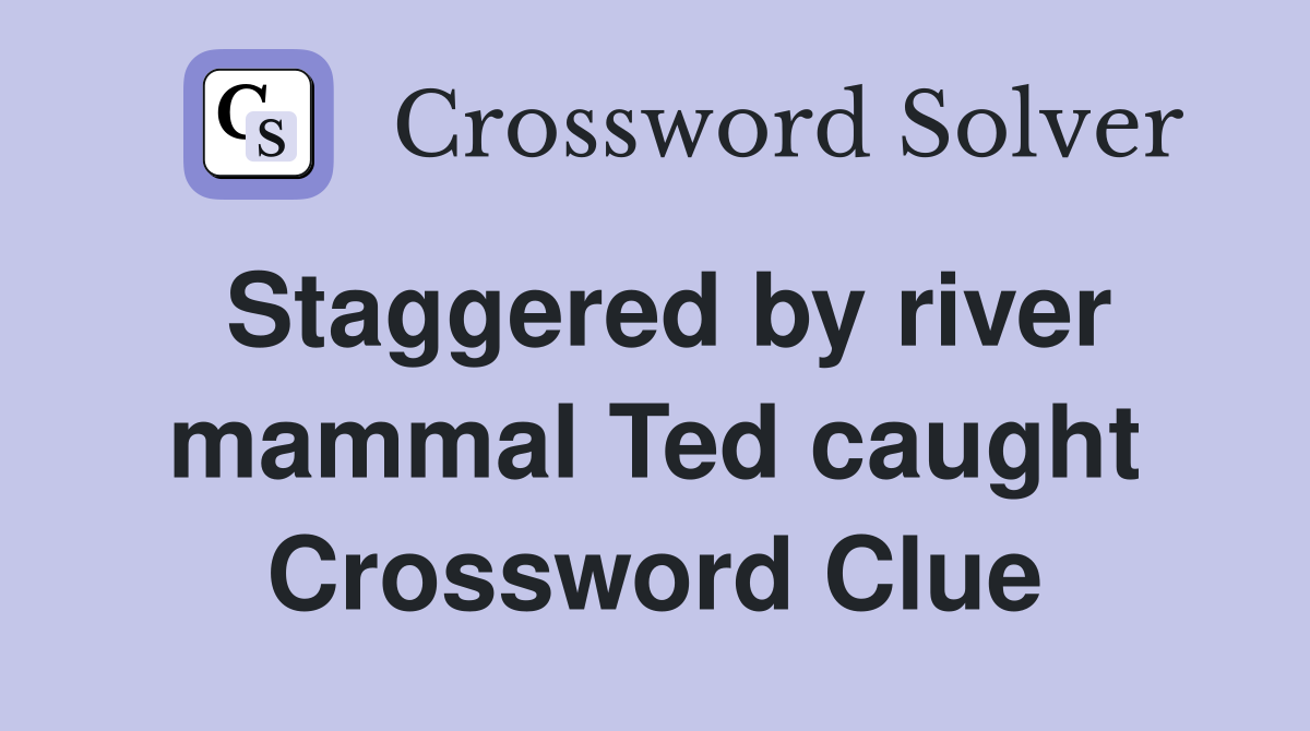 Staggered by river mammal Ted caught Crossword Clue