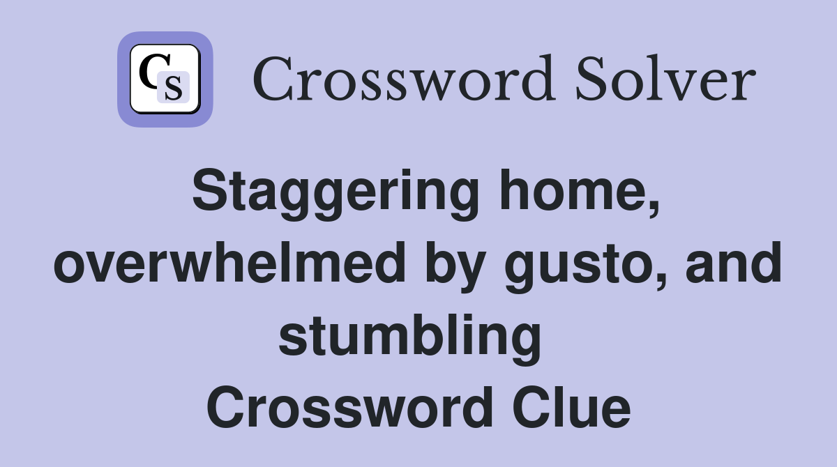 Staggering home, overwhelmed by gusto, and stumbling  Crossword Clue