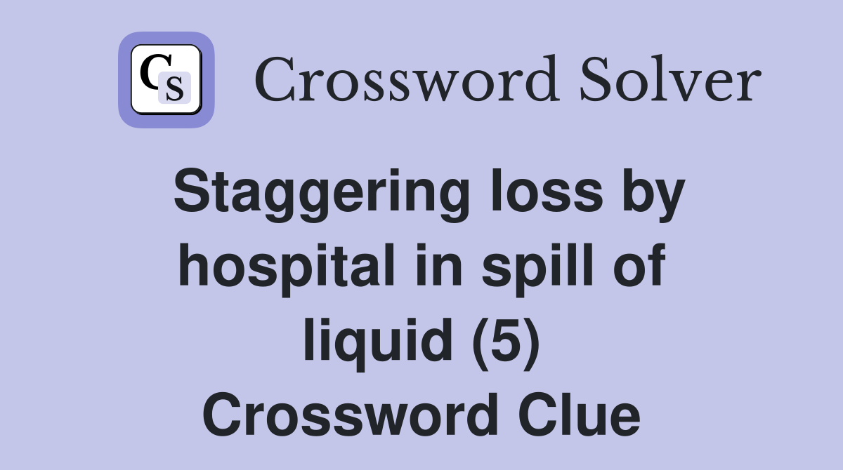 Staggering loss by hospital in spill of liquid (5) Crossword Clue