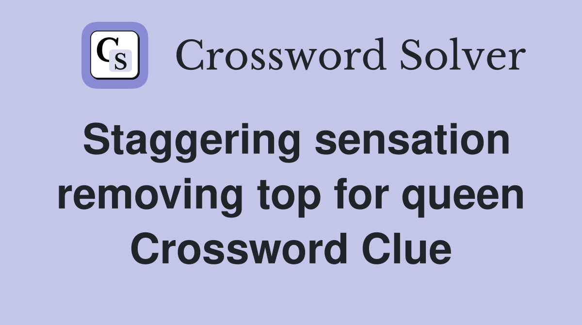Staggering sensation removing top for queen Crossword Clue