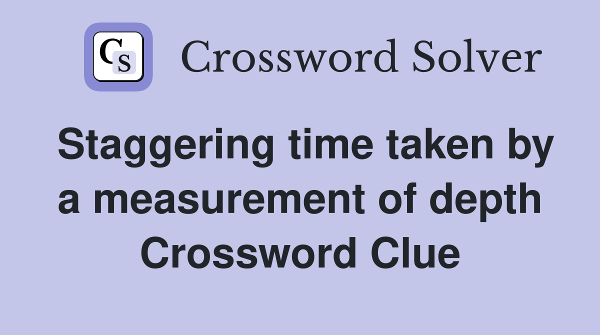 Staggering time taken by a measurement of depth Crossword Clue
