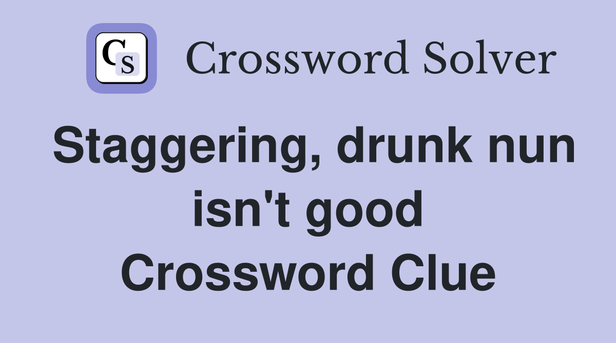 Staggering, drunk nun isn't good Crossword Clue