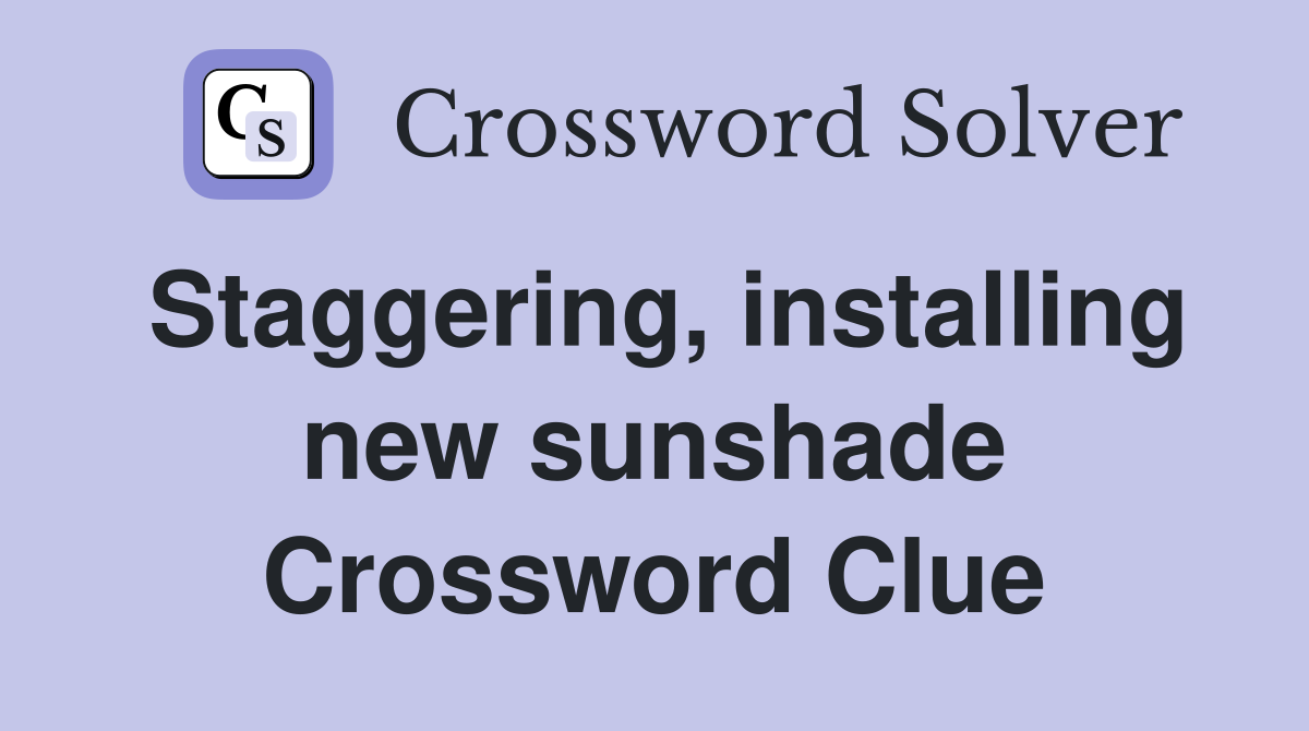 Staggering, installing new sunshade Crossword Clue