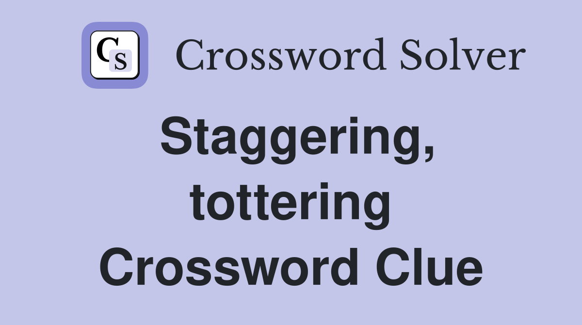 Staggering, tottering Crossword Clue