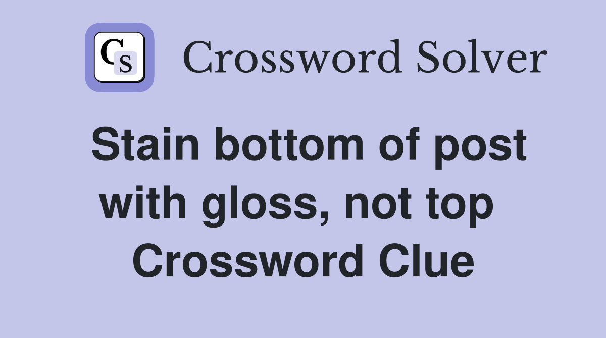 Stain bottom of post with gloss, not top  Crossword Clue