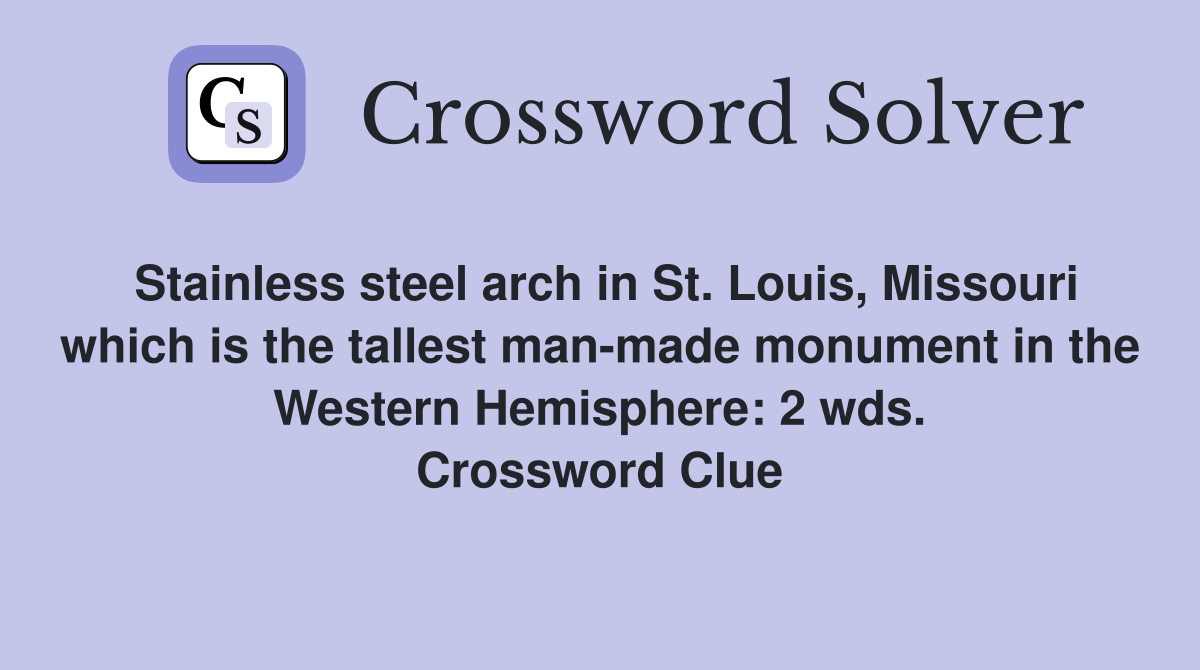 Stainless steel arch in St. Louis, Missouri which is the tallest man-made monument in the Western Hemisphere: 2 wds. Crossword Clue