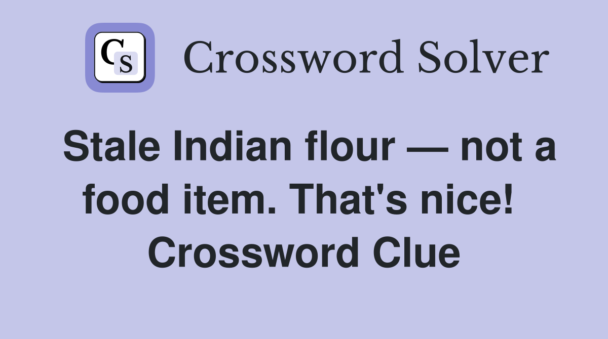 Stale Indian flour — not a food item. That's nice!  Crossword Clue