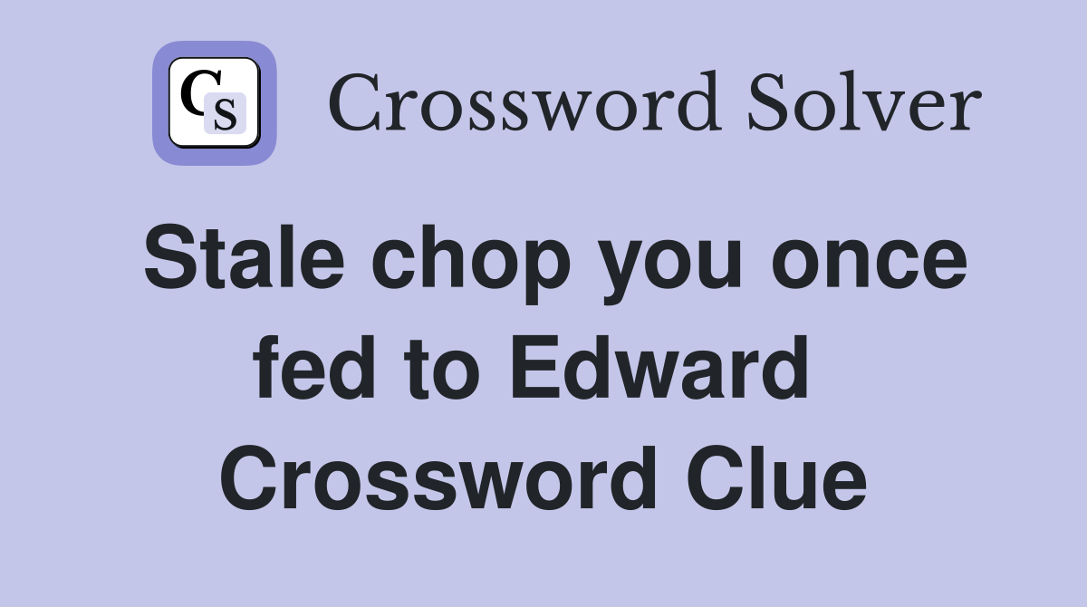 Stale chop you once fed to Edward  Crossword Clue