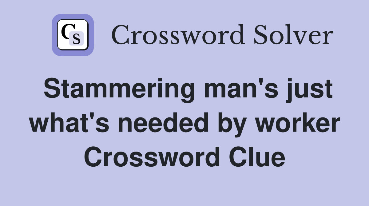 Stammering man's just what's needed by worker Crossword Clue